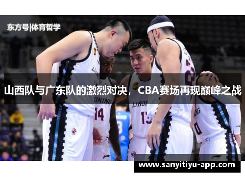 山西队与广东队的激烈对决，CBA赛场再现巅峰之战